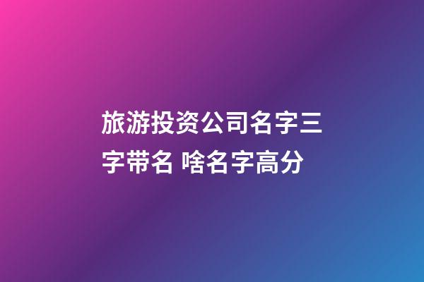 旅游投资公司名字三字带名 啥名字高分-第1张-公司起名-玄机派